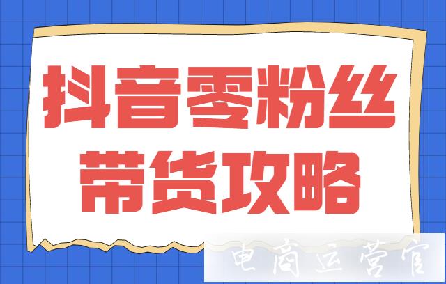 抖音賬號沒有粉絲可以帶貨嗎?抖音0粉帶貨攻略